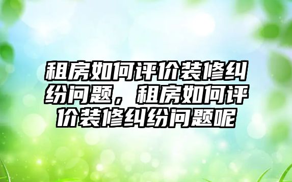 租房如何評價裝修糾紛問題，租房如何評價裝修糾紛問題呢