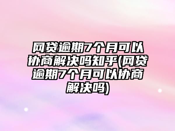 網貸逾期7個月可以協商解決嗎知乎(網貸逾期7個月可以協商解決嗎)