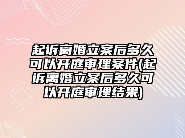 起訴離婚立案后多久可以開庭審理案件(起訴離婚立案后多久可以開庭審理結(jié)果)