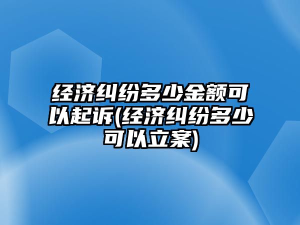 經濟糾紛多少金額可以起訴(經濟糾紛多少可以立案)