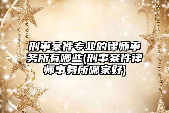 刑事案件專業的律師事務所有哪些(刑事案件律師事務所哪家好)