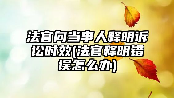 法官向當事人釋明訴訟時效(法官釋明錯誤怎么辦)