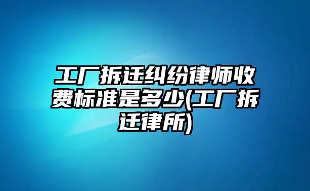 工廠拆遷糾紛律師收費標準是多少(工廠拆遷律所)