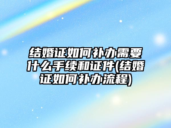 結婚證如何補辦需要什么手續和證件(結婚證如何補辦流程)