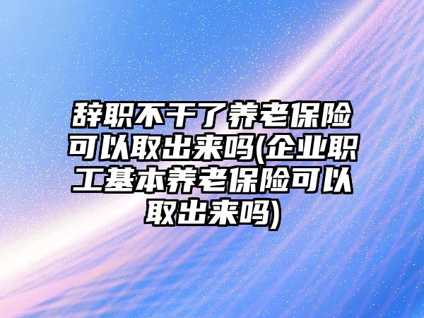 辭職不干了養(yǎng)老保險(xiǎn)可以取出來嗎(企業(yè)職工基本養(yǎng)老保險(xiǎn)可以取出來嗎)