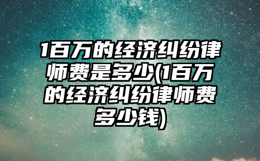 1百萬的經濟糾紛律師費是多少(1百萬的經濟糾紛律師費多少錢)