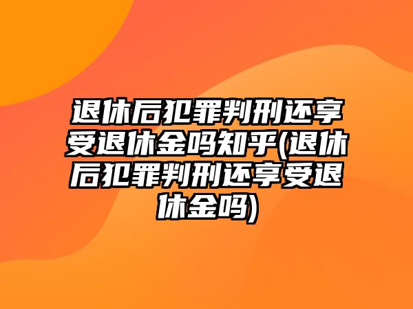 退休后犯罪判刑還享受退休金嗎知乎(退休后犯罪判刑還享受退休金嗎)