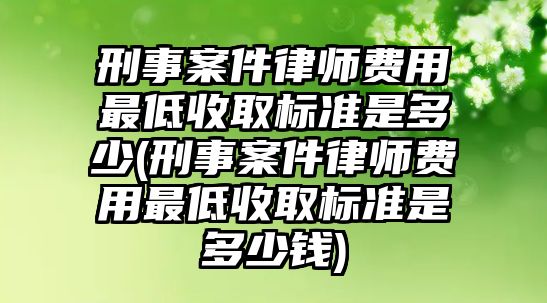 刑事案件律師費(fèi)用最低收取標(biāo)準(zhǔn)是多少(刑事案件律師費(fèi)用最低收取標(biāo)準(zhǔn)是多少錢)