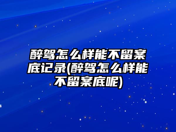 醉駕怎么樣能不留案底記錄(醉駕怎么樣能不留案底呢)