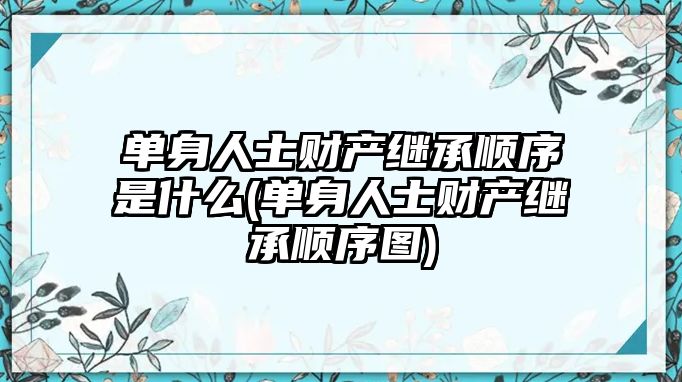 單身人士財(cái)產(chǎn)繼承順序是什么(單身人士財(cái)產(chǎn)繼承順序圖)