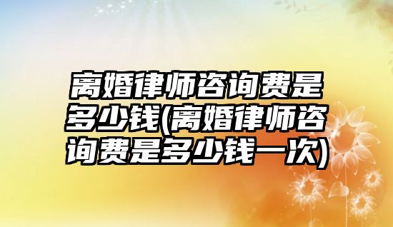 離婚律師咨詢費是多少錢(離婚律師咨詢費是多少錢一次)