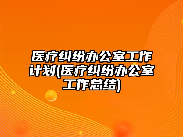 醫(yī)療糾紛辦公室工作計(jì)劃(醫(yī)療糾紛辦公室工作總結(jié))