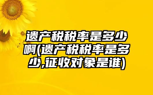 遺產(chǎn)稅稅率是多少啊(遺產(chǎn)稅稅率是多少,征收對(duì)象是誰(shuí))