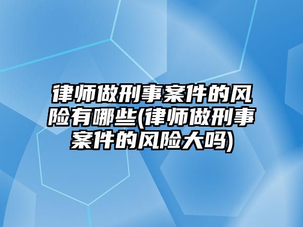 律師做刑事案件的風險有哪些(律師做刑事案件的風險大嗎)