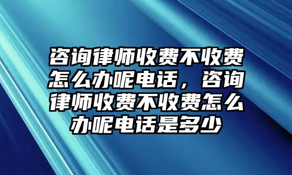 咨詢律師收費不收費怎么辦呢電話，咨詢律師收費不收費怎么辦呢電話是多少