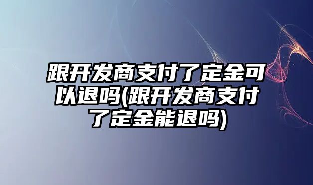 跟開發(fā)商支付了定金可以退嗎(跟開發(fā)商支付了定金能退嗎)