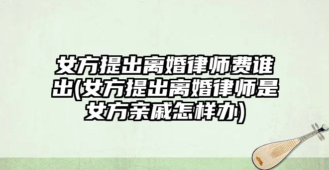 女方提出離婚律師費(fèi)誰(shuí)出(女方提出離婚律師是女方親戚怎樣辦)