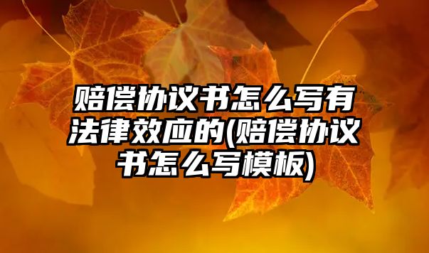 賠償協(xié)議書怎么寫有法律效應(yīng)的(賠償協(xié)議書怎么寫模板)