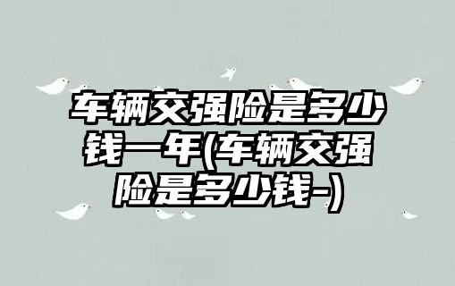 車輛交強險是多少錢一年(車輛交強險是多少錢-)