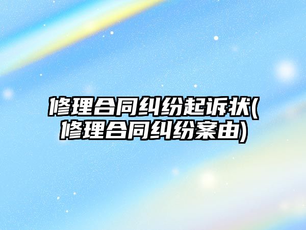 修理合同糾紛起訴狀(修理合同糾紛案由)