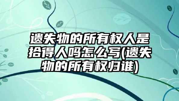 遺失物的所有權人是拾得人嗎怎么寫(遺失物的所有權歸誰)