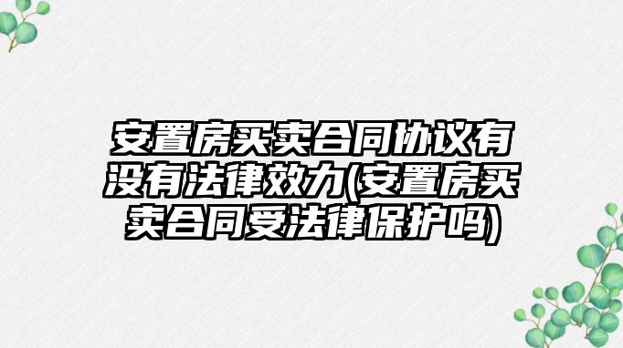 安置房買賣合同協議有沒有法律效力(安置房買賣合同受法律保護嗎)