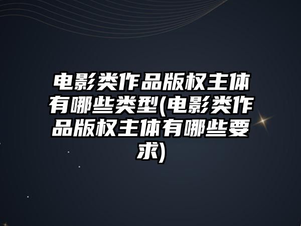 電影類作品版權主體有哪些類型(電影類作品版權主體有哪些要求)