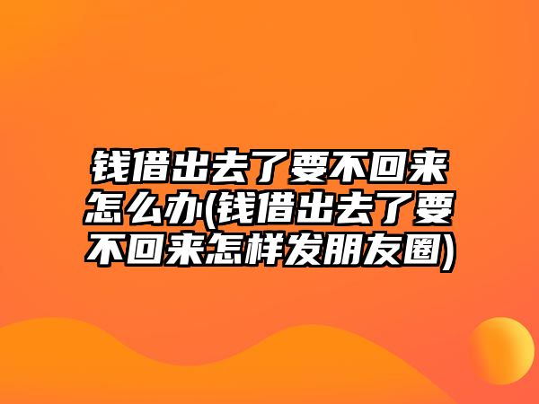 錢借出去了要不回來怎么辦(錢借出去了要不回來怎樣發朋友圈)