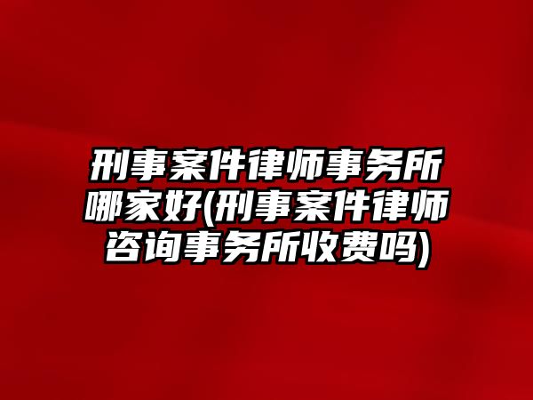 刑事案件律師事務所哪家好(刑事案件律師咨詢事務所收費嗎)