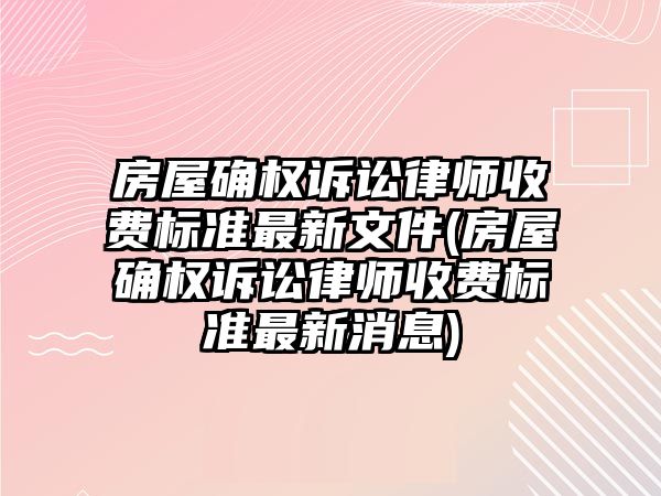 房屋確權訴訟律師收費標準最新文件(房屋確權訴訟律師收費標準最新消息)