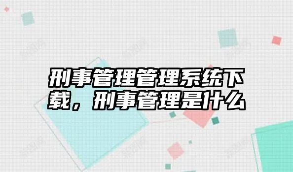 刑事管理管理系統下載，刑事管理是什么