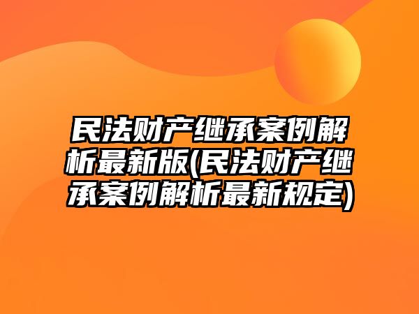 民法財產繼承案例解析最新版(民法財產繼承案例解析最新規定)