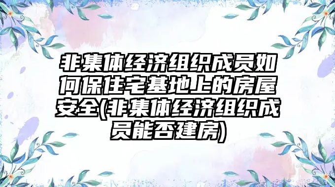 非集體經(jīng)濟組織成員如何保住宅基地上的房屋安全(非集體經(jīng)濟組織成員能否建房)