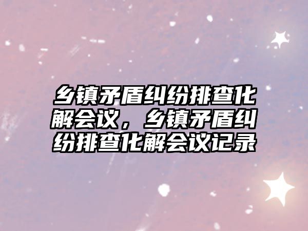 鄉鎮矛盾糾紛排查化解會議，鄉鎮矛盾糾紛排查化解會議記錄