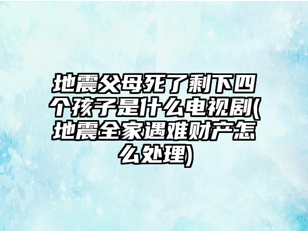 地震父母死了剩下四個孩子是什么電視劇(地震全家遇難財產(chǎn)怎么處理)