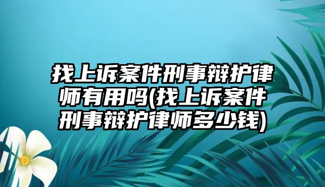 找上訴案件刑事辯護(hù)律師有用嗎(找上訴案件刑事辯護(hù)律師多少錢)