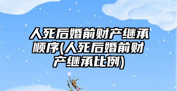 人死后婚前財產繼承順序(人死后婚前財產繼承比例)