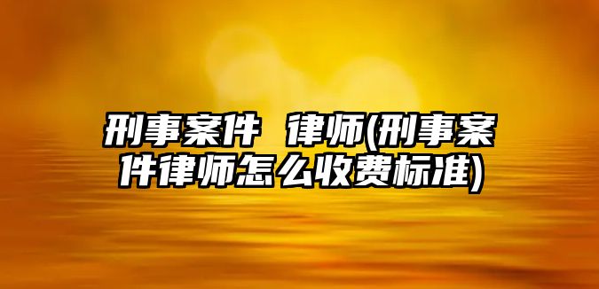 刑事案件 律師(刑事案件律師怎么收費標準)