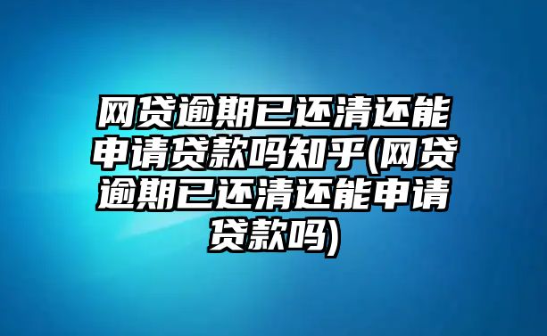 網(wǎng)貸逾期已還清還能申請(qǐng)貸款嗎知乎(網(wǎng)貸逾期已還清還能申請(qǐng)貸款嗎)