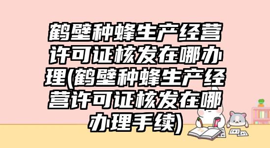 鶴壁種蜂生產(chǎn)經(jīng)營許可證核發(fā)在哪辦理(鶴壁種蜂生產(chǎn)經(jīng)營許可證核發(fā)在哪辦理手續(xù))