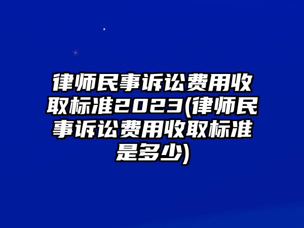 律師民事訴訟費用收取標準2023(律師民事訴訟費用收取標準是多少)