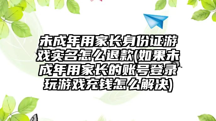 未成年用家長身份證游戲實名怎么退款(如果未成年用家長的賬號登錄玩游戲充錢怎么解決)