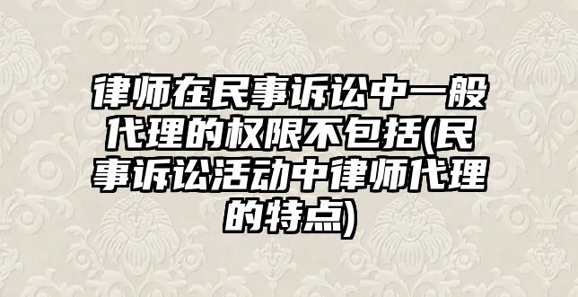 律師在民事訴訟中一般代理的權(quán)限不包括(民事訴訟活動中律師代理的特點)