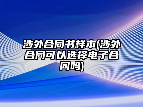 涉外合同書樣本(涉外合同可以選擇電子合同嗎)