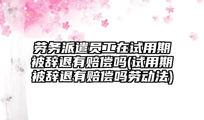 勞務(wù)派遣員工在試用期被辭退有賠償嗎(試用期被辭退有賠償嗎勞動法)