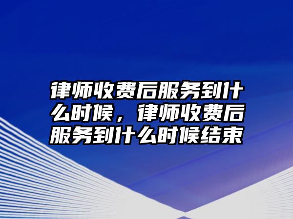 律師收費后服務到什么時候，律師收費后服務到什么時候結束