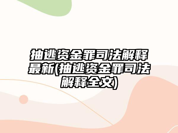 抽逃資金罪司法解釋最新(抽逃資金罪司法解釋全文)