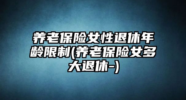 養老保險女性退休年齡限制(養老保險女多大退休-)