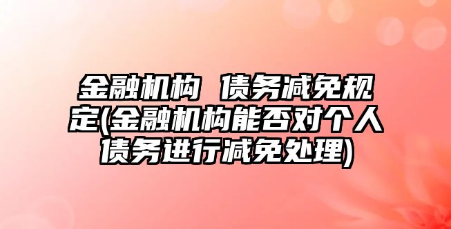 金融機構(gòu) 債務(wù)減免規(guī)定(金融機構(gòu)能否對個人債務(wù)進行減免處理)