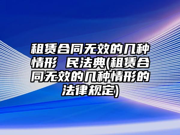 租賃合同無效的幾種情形 民法典(租賃合同無效的幾種情形的法律規定)